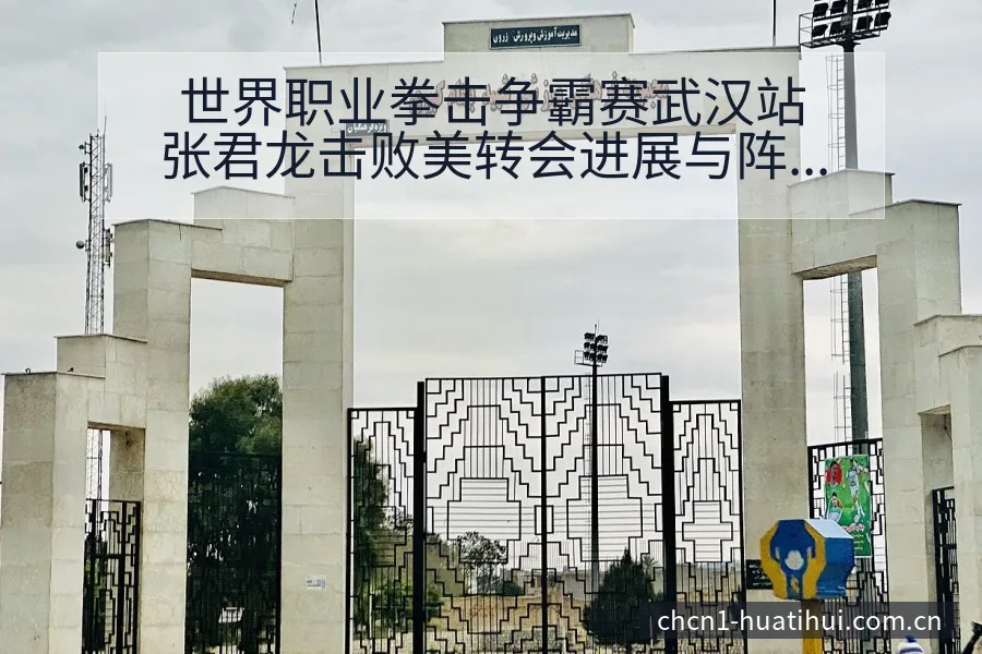 世界职业拳击争霸赛武汉站张君龙击败美转会进展与阵容影响战 - 华体会