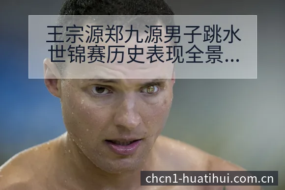 王宗源郑九源男子跳水世锦赛历史表现全景分析 - 华体会