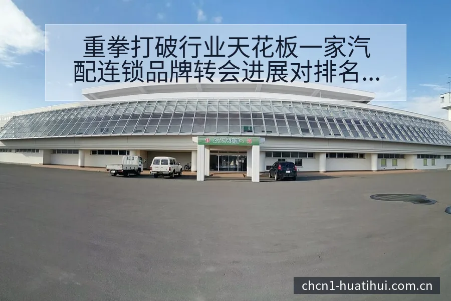 重拳打破行业天花板一家汽配连锁品牌转会进展对排名变化的深 - 华体会