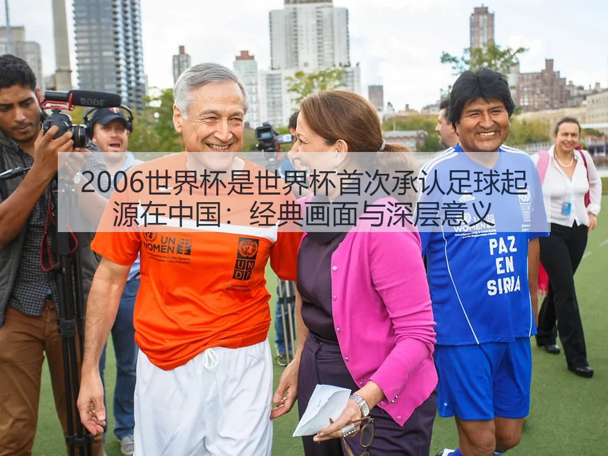 2006世界杯是世界杯首次承认足球起源在中国：经典画面与深层意义